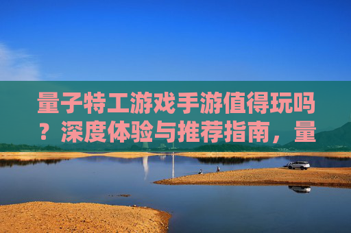量子特工游戏手游值得玩吗？深度体验与推荐指南，量子特工游戏手游值得玩吗？深度体验与推荐指南