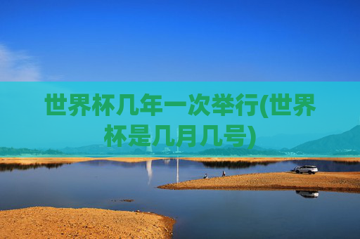世界杯几年一次举行(世界杯是几月几号)