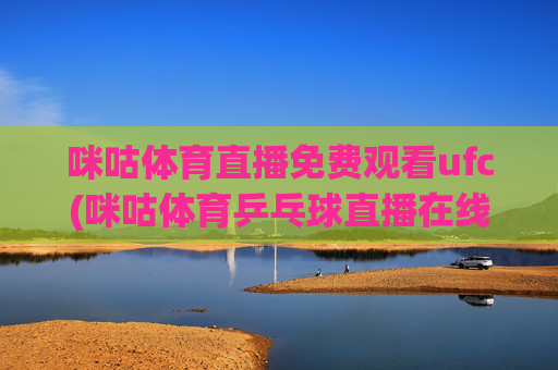 咪咕体育直播免费观看ufc(咪咕体育乒乓球直播在线观看)