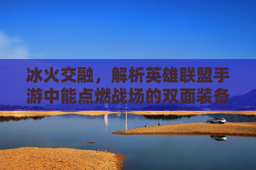 冰火交融,解析英雄联盟手游中能点燃战场的双面装备
