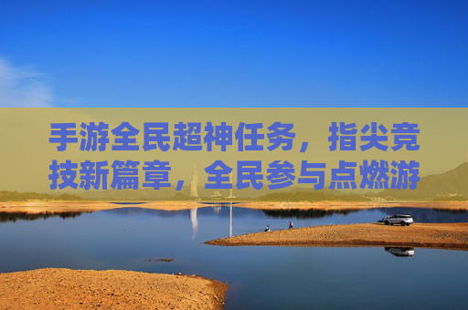 手游全民超神任务,指尖竞技新篇章,全民参与点燃游戏热情,手游全民超神任务,指尖竞技新篇章,全民参与点燃游戏热情