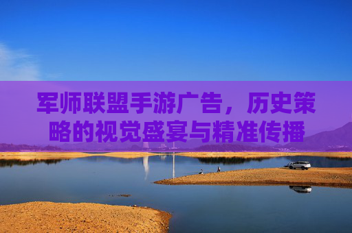 军师联盟手游广告,历史策略的视觉盛宴与精准传播