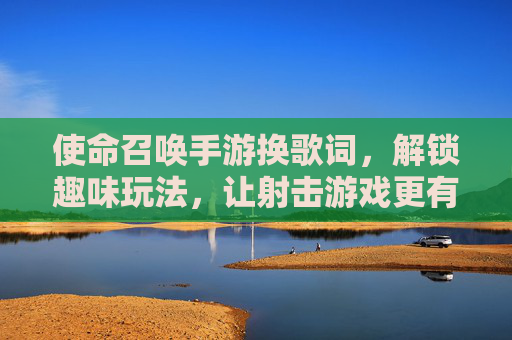 使命召唤手游换歌词,解锁趣味玩法,让射击游戏更有声有色