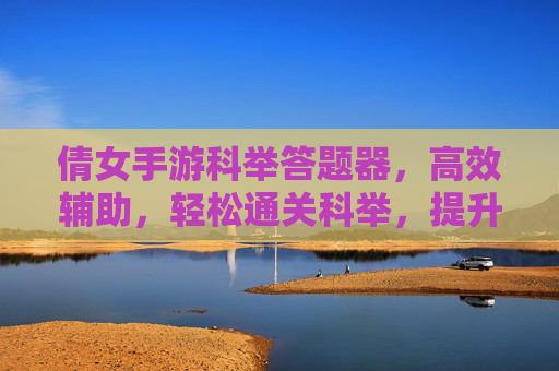 倩女手游科举答题器,高效辅助,轻松通关科举,提升游戏体验,倩女手游科举答题器,高效辅助,轻松通关科举,提升游戏体验