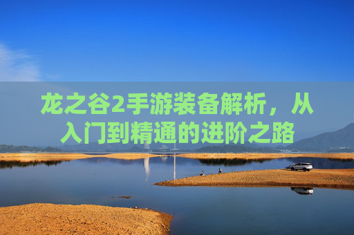 龙之谷2手游装备解析,从入门到精通的进阶之路