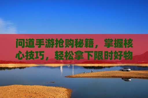 问道手游抢购秘籍，掌握核心技巧，轻松拿下限时好物