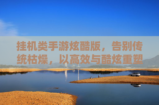 挂机类手游炫酷版,告别传统枯燥,以高效与酷炫重塑成长体验,挂机类手游炫酷版,高效酷炫重塑成长体验,告别传统枯燥