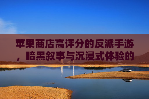 苹果商店高评分的反派手游,暗黑叙事与沉浸式体验的巅峰之作