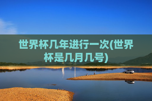 世界杯几年进行一次(世界杯是几月几号)