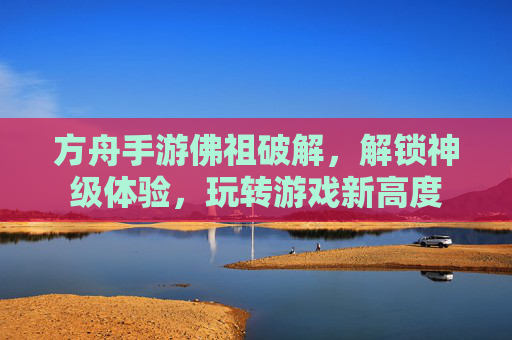 方舟手游佛祖破解，解锁神级体验，玩转游戏新高度