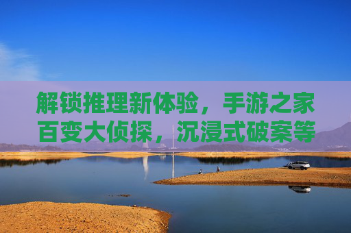 解锁推理新体验，手游之家百变大侦探，沉浸式破案等你来战