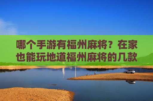哪个手游有福州麻将？在家也能玩地道福州麻将的几款推荐，哪些手游有福州麻将？在家也能玩地道福州麻将的几款推荐