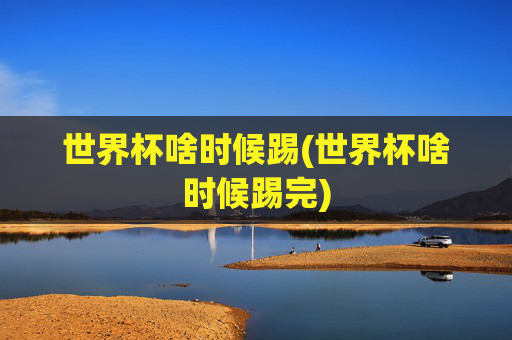 世界杯啥时候踢(世界杯啥时候踢完)