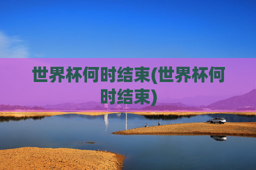 世界杯何时结束(世界杯何时结束)