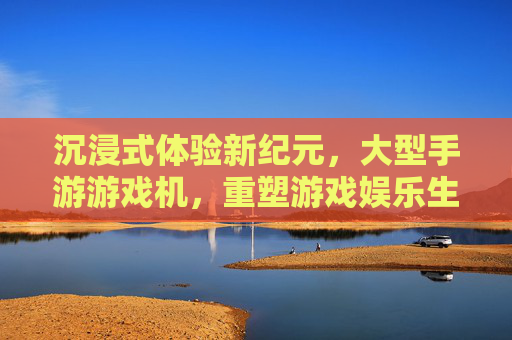 沉浸式体验新纪元，大型手游游戏机，重塑游戏娱乐生态，沉浸式体验新纪元，大型手游游戏机重塑游戏娱乐生态