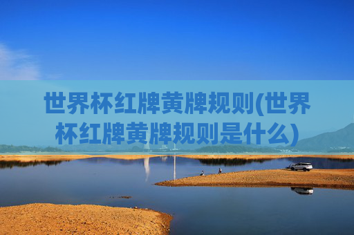 世界杯红牌黄牌规则(世界杯红牌黄牌规则是什么)
