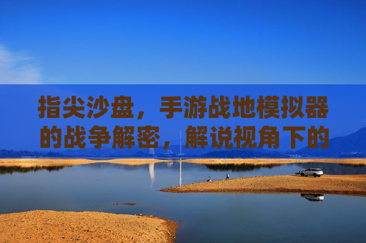 指尖沙盘,手游战地模拟器的战争解密,解说视角下的战术与策略深度解析,指尖沙盘,手游战地模拟器的战争解密与战术策略深度解析