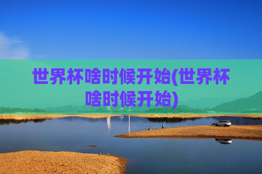 世界杯啥时候开始(世界杯啥时候开始)