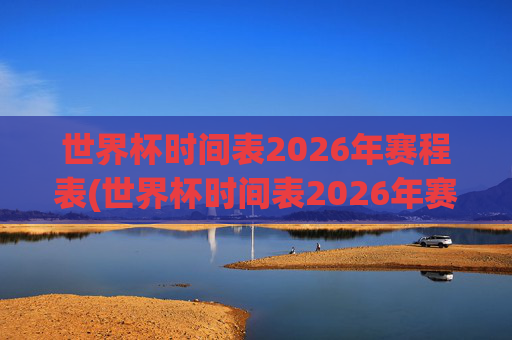 世界杯时间表2026年赛程表(世界杯时间表2026年赛程表格)