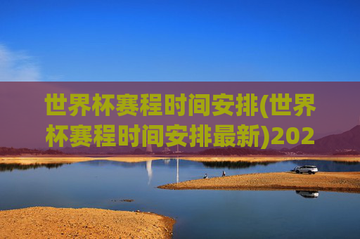 世界杯赛程时间安排(世界杯赛程时间安排最新)2024世界杯赛程时间安排（最新赛程表）