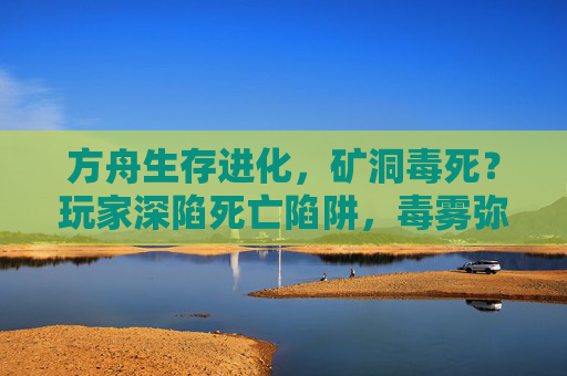 方舟生存进化，矿洞毒死？玩家深陷死亡陷阱，毒雾弥漫下的生存挑战与应对策略