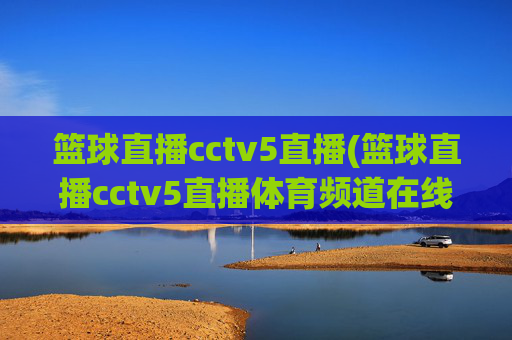 篮球直播cctv5直播(篮球直播cctv5直播体育频道在线)