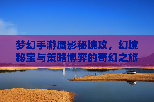 梦幻手游蜃影秘境攻，幻境秘宝与策略博弈的奇幻之旅，梦幻手游蜃影秘境攻，幻境秘宝与策略博弈的奇幻之旅