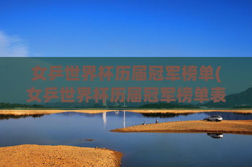 女乒世界杯历届冠军榜单(女乒世界杯历届冠军榜单表)女乒世界杯历届冠军榜单(女乒世界杯历届冠军榜单表)