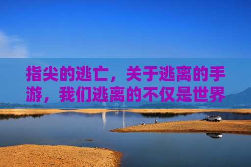 指尖的逃亡，关于逃离的手游，我们逃离的不仅是世界，更是内心的迷雾，指尖的逃亡，逃离手游，我们逃离的不仅是世界，更是内心的迷雾