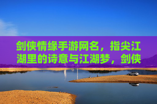 剑侠情缘手游网名,指尖江湖里的诗意与江湖梦,剑侠情缘手游网名,指尖江湖里的诗意江湖梦