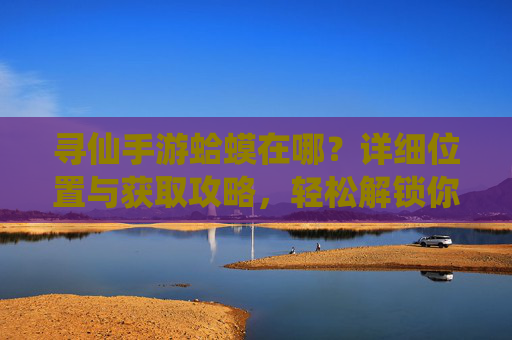 寻仙手游蛤蟆在哪？详细位置与获取攻略，轻松解锁你的宠物伙伴，寻仙手游蛤蟆在哪？详细位置与获取攻略，轻松解锁你的宠物伙伴
