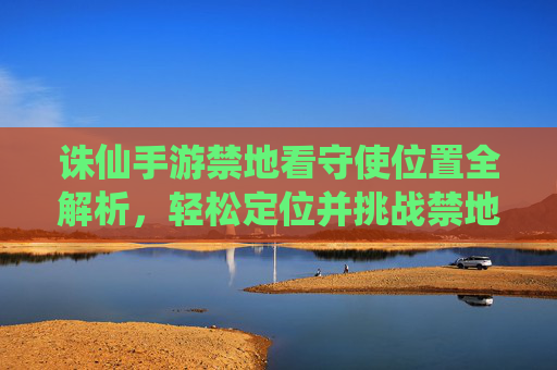 诛仙手游禁地看守使位置全解析，轻松定位并挑战禁地看守使