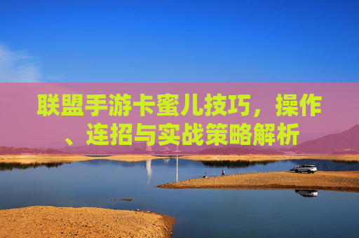 联盟手游卡蜜儿技巧,操作、连招与实战策略解析