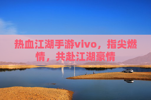 热血江湖手游vivo,指尖燃情,共赴江湖豪情