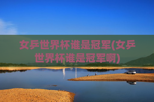 女乒世界杯谁是冠军(女乒世界杯谁是冠军啊)