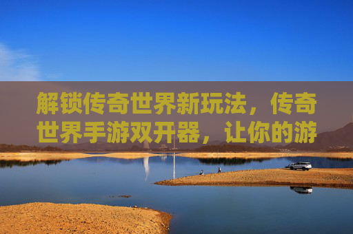 解锁传奇世界新玩法，传奇世界手游双开器，让你的游戏体验加倍！