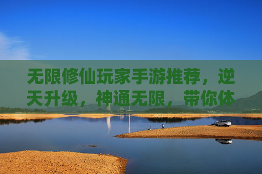 无限修仙玩家手游推荐,逆天升级,神通无限,带你体验从凡人到仙尊的修仙之旅