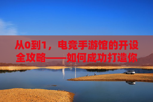 从0到1,电竞手游馆的开设全攻略——如何成功打造你的游戏娱乐新地标,从0到1,电竞手游馆的开设全攻略——如何成功打造你的游戏娱乐新地标