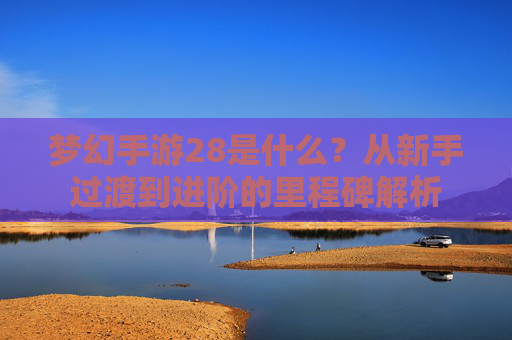 梦幻手游28是什么？从新手过渡到进阶的里程碑解析