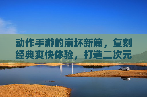 动作手游的崩坏新篇，复刻经典爽快体验，打造二次元动作新标杆