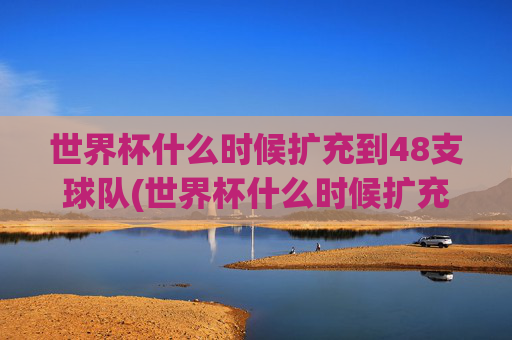 世界杯什么时候扩充到48支球队(世界杯什么时候扩充到48支球队了)