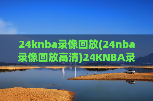 24knba录像回放(24nba录像回放高清)24KNBA录像回放 高清完整版