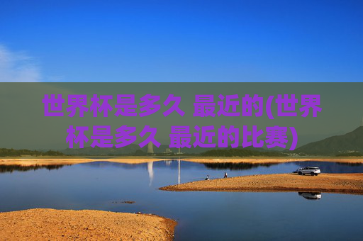 世界杯是多久 最近的(世界杯是多久 最近的比赛)