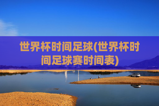世界杯时间足球(世界杯时间足球赛时间表)