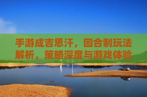 手游成吉思汗,回合制玩法解析,策略深度与游戏体验差异,手游成吉思汗,回合制玩法解析,策略深度与游戏体验差异分析