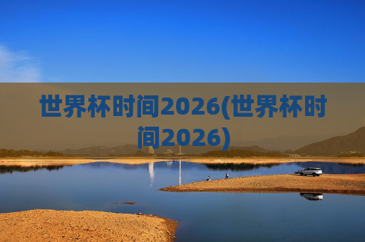 世界杯时间2026(世界杯时间2026)