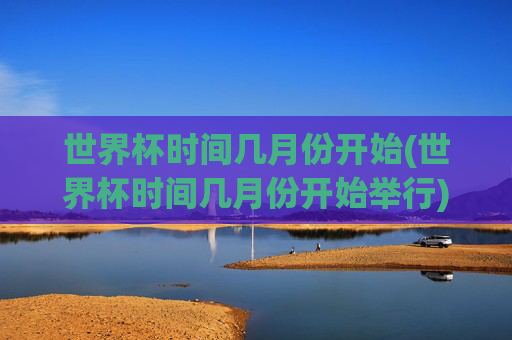 世界杯时间几月份开始(世界杯时间几月份开始举行)