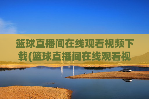篮球直播间在线观看视频下载(篮球直播间在线观看视频下载安装)