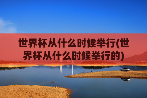 世界杯从什么时候举行(世界杯从什么时候举行的)