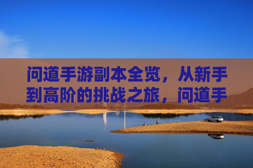 问道手游副本全览，从新手到高阶的挑战之旅，问道手游副本全览，从新手到高阶的挑战之旅